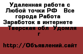 Удаленная работа с Любой точки РФ - Все города Работа » Заработок в интернете   . Тверская обл.,Удомля г.